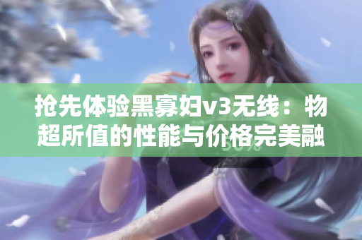 抢先体验黑寡妇v3无线：物超所值的性能与价格完美融合
