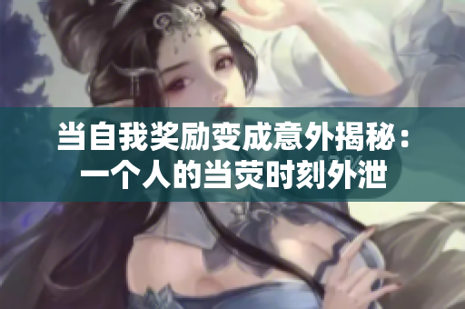 当自我奖励变成意外揭秘：一个人的当荧时刻外泄