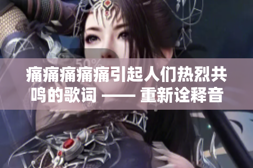痛痛痛痛痛引起人们热烈共鸣的歌词 —— 重新诠释音乐中的感动