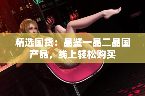 精选国货：品鉴一品二品国产品，线上轻松购买