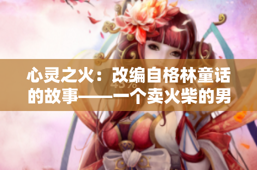 心灵之火：改编自格林童话的故事——一个卖火柴的男孩的温暖奇遇