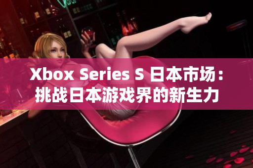 Xbox Series S 日本市场：挑战日本游戏界的新生力