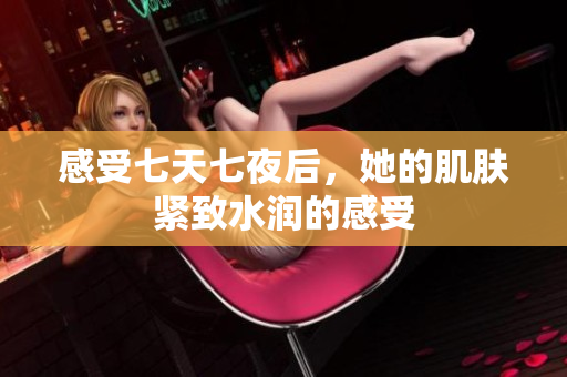 感受七天七夜后，她的肌肤紧致水润的感受