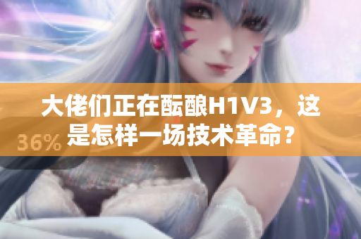 大佬们正在酝酿H1V3，这是怎样一场技术革命？