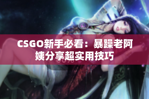CSGO新手必看：暴躁老阿姨分享超实用技巧