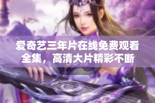 爱奇艺三年片在线免费观看全集，高清大片精彩不断