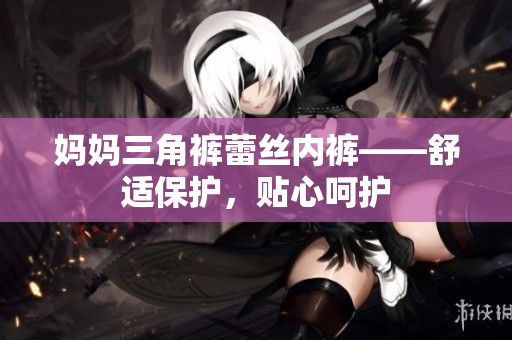 妈妈三角裤蕾丝内裤——舒适保护，贴心呵护