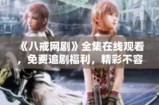 《八戒网剧》全集在线观看，免费追剧福利，精彩不容错过