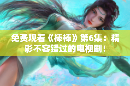 免费观看《棒棒》第6集：精彩不容错过的电视剧！
