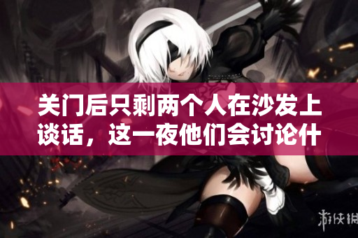 关门后只剩两个人在沙发上谈话，这一夜他们会讨论什么？