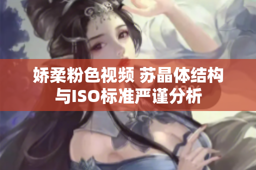 娇柔粉色视频 苏晶体结构与ISO标准严谨分析