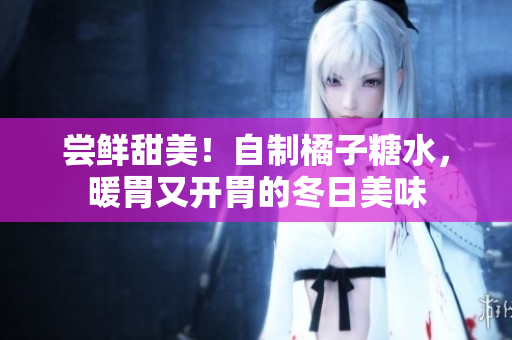 尝鲜甜美！自制橘子糖水，暖胃又开胃的冬日美味