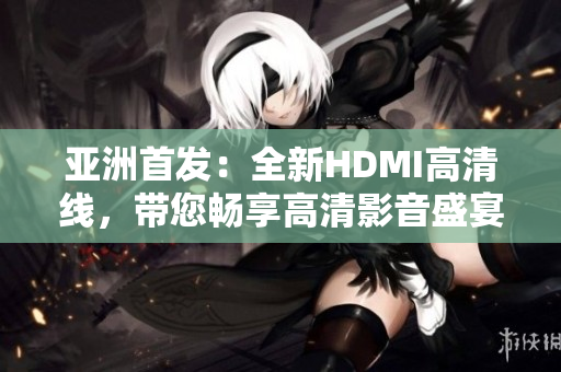 亚洲首发：全新HDMI高清线，带您畅享高清影音盛宴