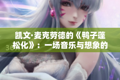 凯文·麦克劳德的《鸭子蓬松化》：一场音乐与想象的奇妙邂逅