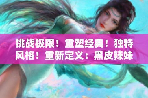 挑战极限！重塑经典！独特风格！重新定义：黑皮辣妹