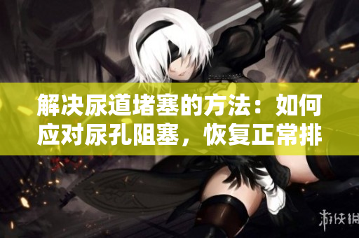 解决尿道堵塞的方法：如何应对尿孔阻塞，恢复正常排尿