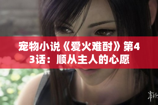 宠物小说《爱火难酎》第43话：顺从主人的心愿