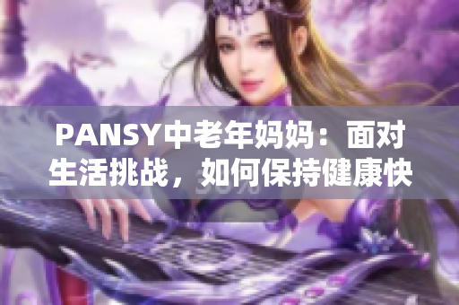 PANSY中老年妈妈：面对生活挑战，如何保持健康快乐？