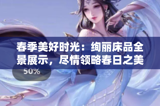 春季美好时光：绚丽床品全景展示，尽情领略春日之美
