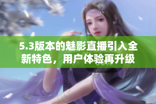 5.3版本的魅影直播引入全新特色，用户体验再升级
