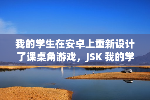 我的学生在安卓上重新设计了课桌角游戏，JSK 我的学生在课桌角游戏安卓版的创新设计