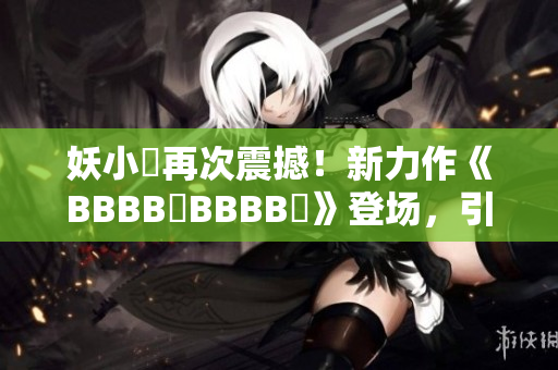 妖小槡再次震撼！新力作《BBBB槡BBBB槡》登场，引爆热议