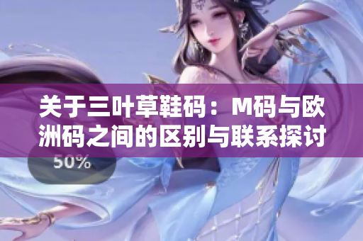 关于三叶草鞋码：M码与欧洲码之间的区别与联系探讨