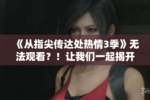 《从指尖传达处热情3季》无法观看？！让我们一起揭开谜底，探寻令人心动的新篇章