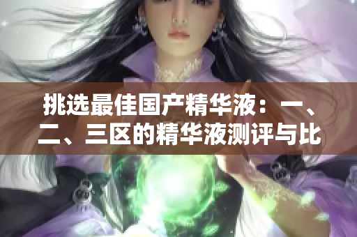 挑选最佳国产精华液：一、二、三区的精华液测评与比较