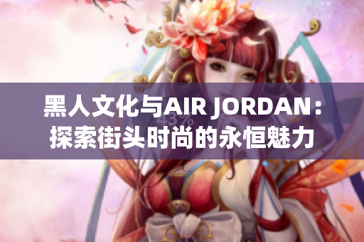 黑人文化与AIR JORDAN：探索街头时尚的永恒魅力