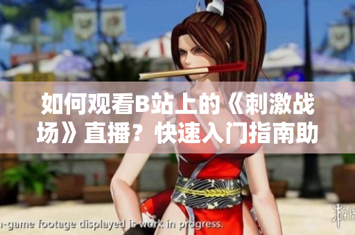 如何观看B站上的《刺激战场》直播？快速入门指南助你轻松上手