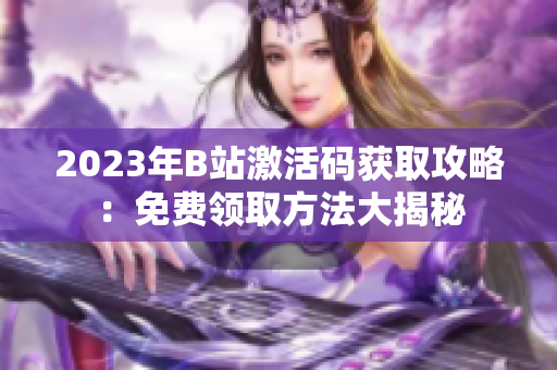2023年B站激活码获取攻略：免费领取方法大揭秘
