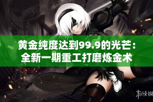 黄金纯度达到99.9的光芒：全新一期重工打磨炼金术
