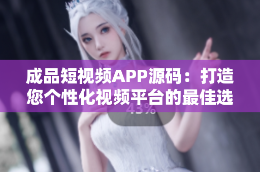 成品短视频APP源码：打造您个性化视频平台的最佳选择
