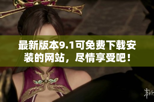 最新版本9.1可免费下载安装的网站，尽情享受吧！