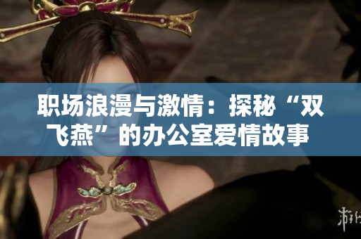 职场浪漫与激情：探秘“双飞燕”的办公室爱情故事  