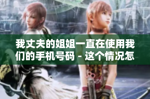 我丈夫的姐姐一直在使用我们的手机号码 - 这个情况怎么办？