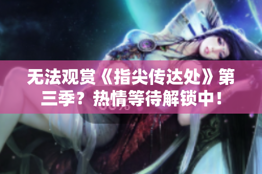 无法观赏《指尖传达处》第三季？热情等待解锁中！