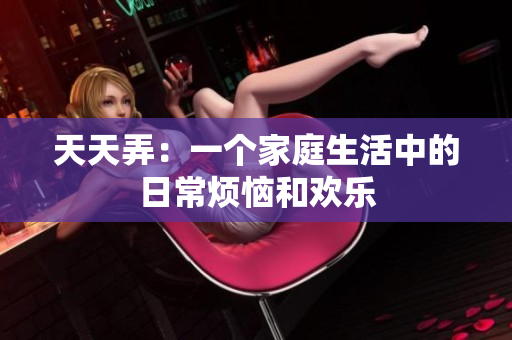 天天弄：一个家庭生活中的日常烦恼和欢乐