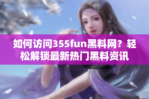 如何访问355fun黑料网？轻松解锁最新热门黑料资讯