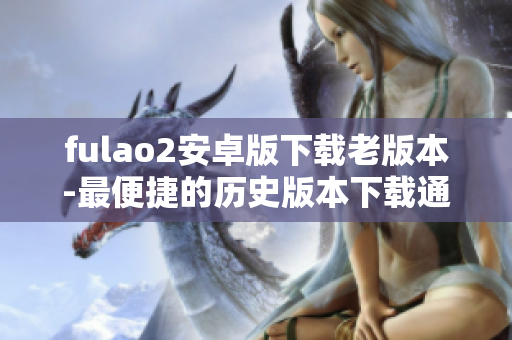 fulao2安卓版下载老版本-最便捷的历史版本下载通道