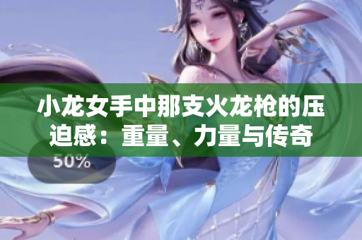 小龙女手中那支火龙枪的压迫感：重量、力量与传奇