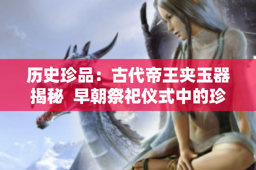 历史珍品：古代帝王夹玉器揭秘  早朝祭祀仪式中的珍贵文物