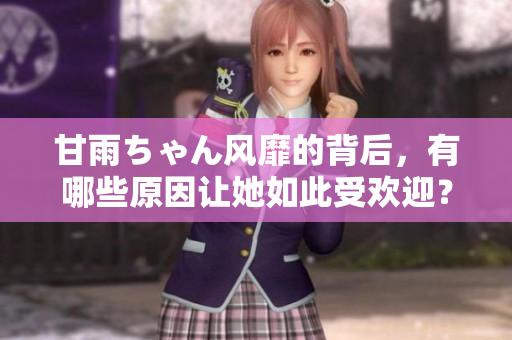 甘雨ちゃん风靡的背后，有哪些原因让她如此受欢迎？