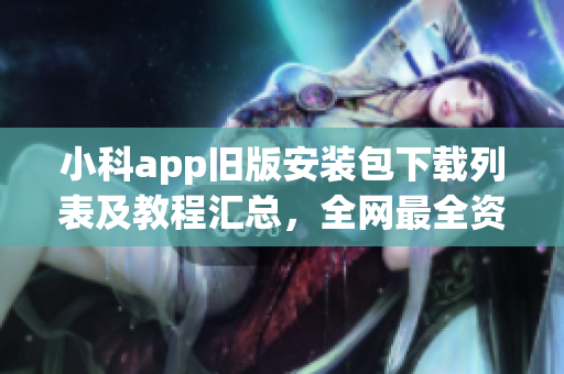 小科app旧版安装包下载列表及教程汇总，全网最全资源分享