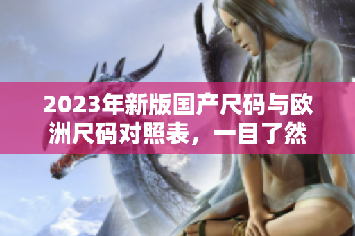2023年新版国产尺码与欧洲尺码对照表，一目了然