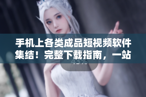 手机上各类成品短视频软件集结！完整下载指南，一站式解决你的需求
