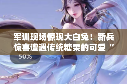军训现场惊现大白兔！新兵惊喜遭遇传统糖果的可爱“入侵”