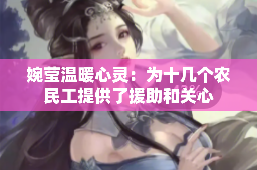 婉莹温暖心灵：为十几个农民工提供了援助和关心
