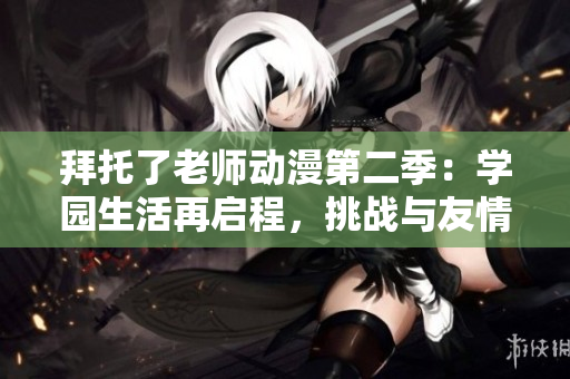 拜托了老师动漫第二季：学园生活再启程，挑战与友情并肩前行